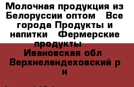 Молочная продукция из Белоруссии оптом - Все города Продукты и напитки » Фермерские продукты   . Ивановская обл.,Верхнеландеховский р-н